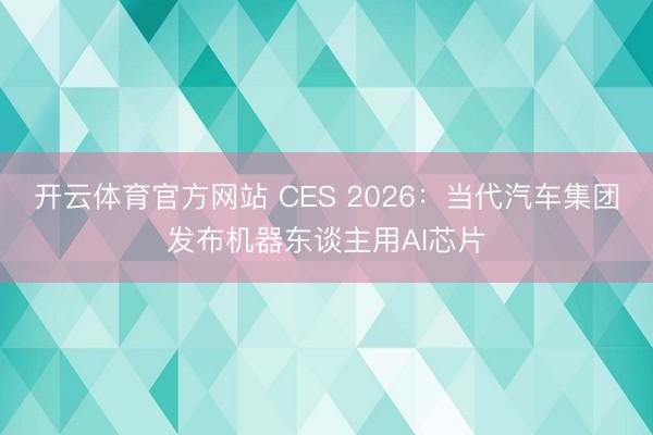 开云体育官方网站 CES 2026：当代汽车集团发布机器东谈主用AI芯片