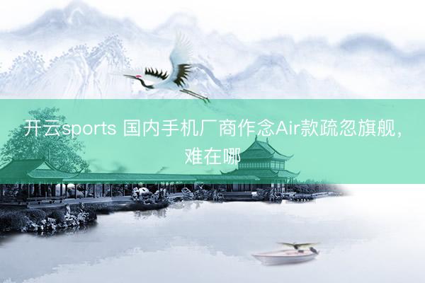 开云sports 国内手机厂商作念Air款疏忽旗舰，难在哪
