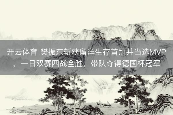 开云体育 樊振东斩获留洋生存首冠并当选MVP，一日双赛四战全胜，带队夺得德国杯冠军