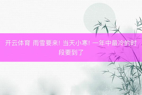 开云体育 雨雪要来! 当天小寒! 一年中最冷的时段要到了