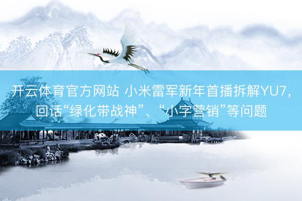 开云体育官方网站 小米雷军新年首播拆解YU7，回话“绿化带战神”、“小字营销”等问题