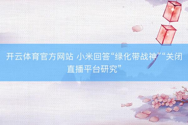 开云体育官方网站 小米回答“绿化带战神”“关闭直播平台研究”