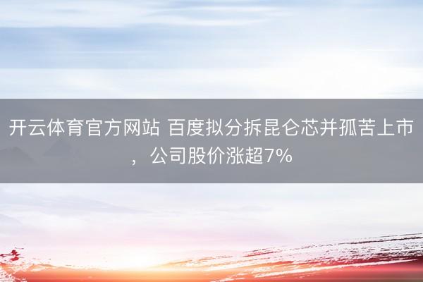 开云体育官方网站 百度拟分拆昆仑芯并孤苦上市，公司股价涨超7%