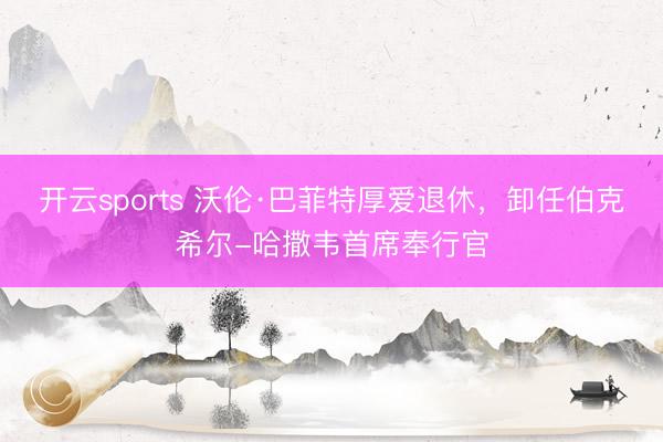 开云sports 沃伦·巴菲特厚爱退休，卸任伯克希尔-哈撒韦首席奉行官