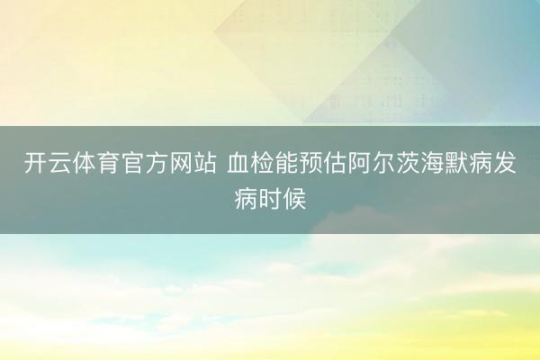 开云体育官方网站 血检能预估阿尔茨海默病发病时候