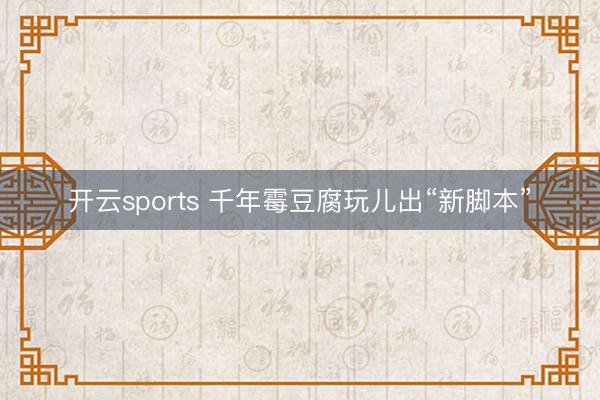 开云sports 千年霉豆腐玩儿出“新脚本”