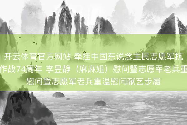 开云体育官方网站 牵挂中国东说念主民志愿军抗好意思援朝出洋作战74周年 李昱静（麻麻姐）慰问暨志愿军老兵重温慰问献艺步履
