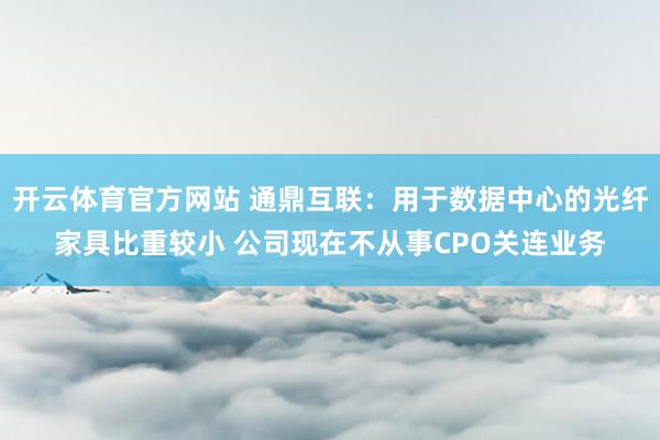 开云体育官方网站 通鼎互联：用于数据中心的光纤家具比重较小 公司现在不从事CPO关连业务