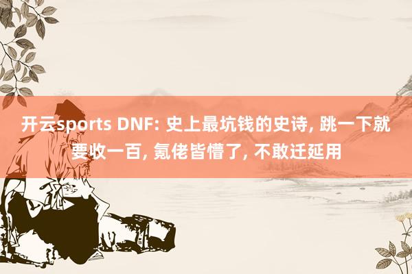 开云sports DNF: 史上最坑钱的史诗， 跳一下就要收一百， 氪佬皆懵了， 不敢迁延用