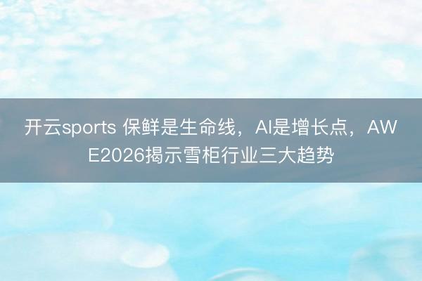 开云sports 保鲜是生命线，AI是增长点，AWE2026揭示雪柜行业三大趋势