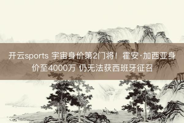 开云sports 宇宙身价第2门将！霍安·加西亚身价至4000万 仍无法获西班牙征召