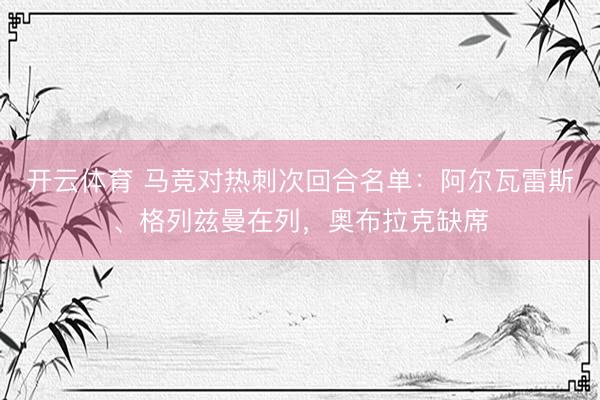开云体育 马竞对热刺次回合名单：阿尔瓦雷斯、格列兹曼在列，奥布拉克缺席