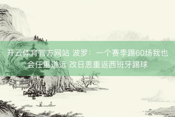 开云体育官方网站 波罗：一个赛季踢60场我也会任重道远 改日思重返西班牙踢球