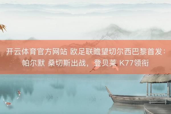 开云体育官方网站 欧足联瞻望切尔西巴黎首发：帕尔默 桑切斯出战，登贝莱 K77领衔