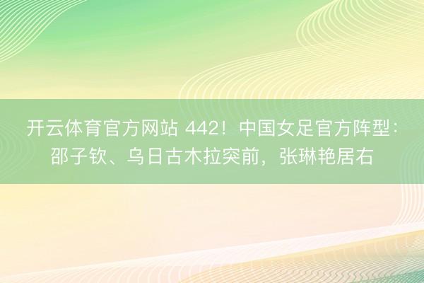开云体育官方网站 442！中国女足官方阵型：邵子钦、乌日古木拉突前，张琳艳居右