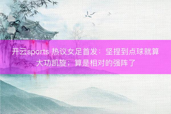 开云sports 热议女足首发：坚捏到点球就算大功凯旋；算是相对的强阵了