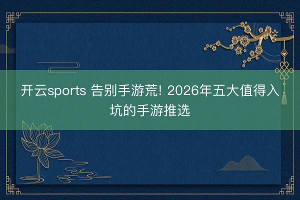开云sports 告别手游荒! 2026年五大值得入坑的手游推选