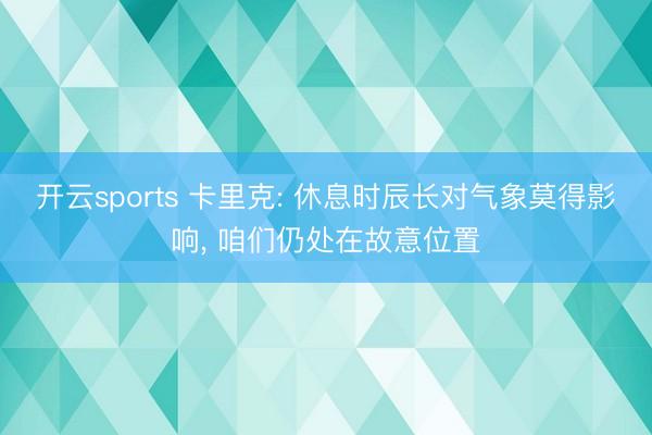 开云sports 卡里克: 休息时辰长对气象莫得影响, 咱们仍处在故意位置