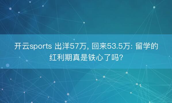 开云sports 出洋57万, 回来53.5万: 留学的红利期真是铁心了吗?