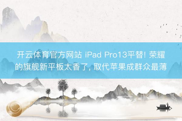开云体育官方网站 iPad Pro13平替! 荣耀的旗舰新平板太香了, 取代苹果成群众最薄