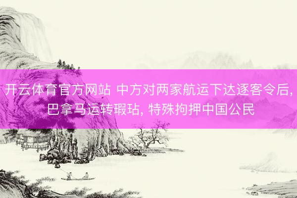 开云体育官方网站 中方对两家航运下达逐客令后, 巴拿马运转瑕玷, 特殊拘押中国公民