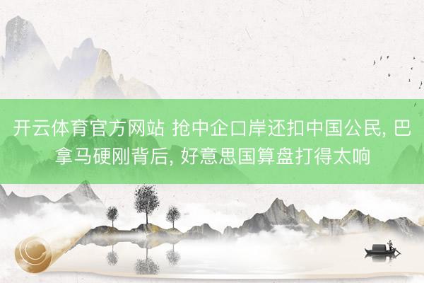 开云体育官方网站 抢中企口岸还扣中国公民, 巴拿马硬刚背后, 好意思国算盘打得太响