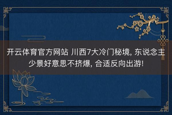 开云体育官方网站 川西7大冷门秘境, 东说念主少景好意思不挤爆, 合适反向出游!