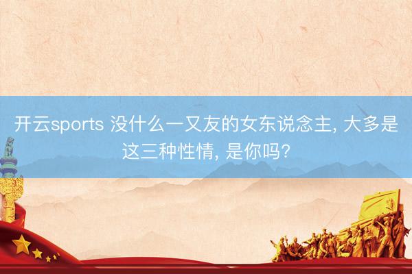 开云sports 没什么一又友的女东说念主, 大多是这三种性情, 是你吗?