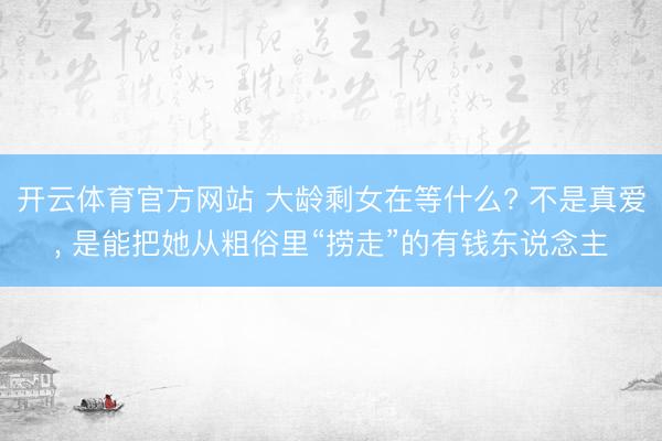 开云体育官方网站 大龄剩女在等什么? 不是真爱, 是能把她从粗俗里“捞走”的有钱东说念主