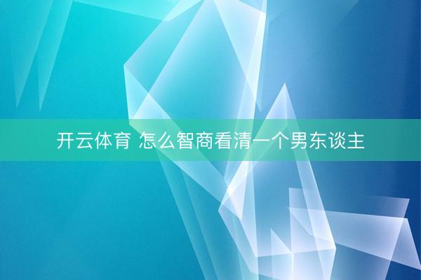 开云体育 怎么智商看清一个男东谈主