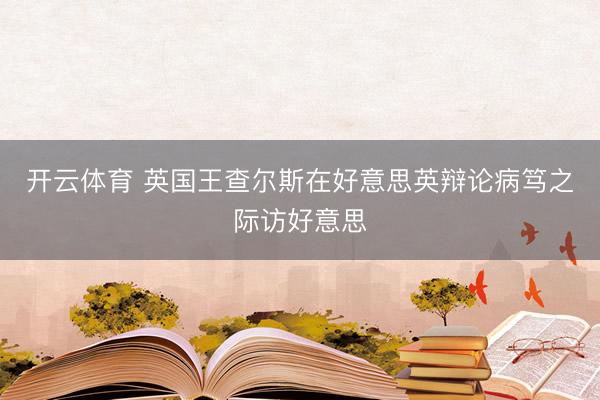 开云体育 英国王查尔斯在好意思英辩论病笃之际访好意思