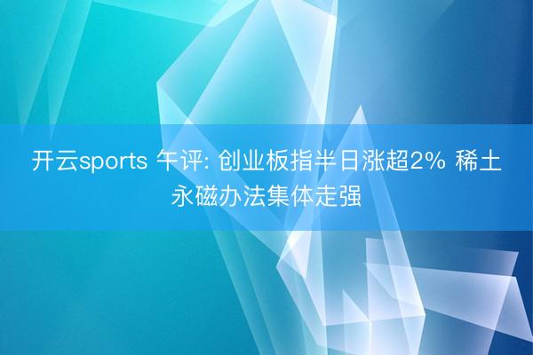 开云sports 午评: 创业板指半日涨超2% 稀土永磁办法集体走强