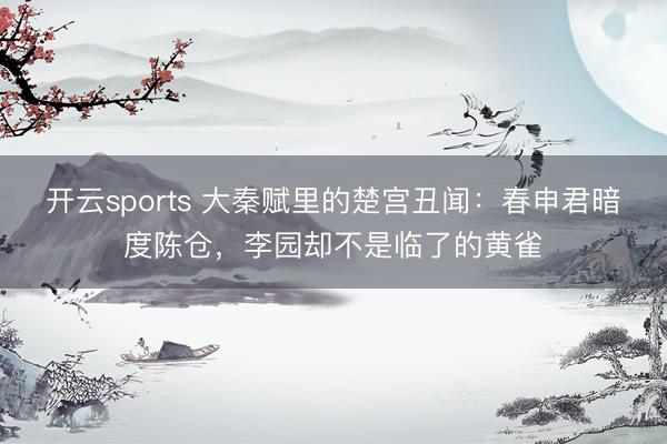 开云sports 大秦赋里的楚宫丑闻：春申君暗度陈仓，李园却不是临了的黄雀