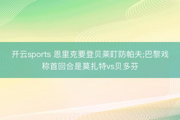开云sports 恩里克要登贝莱盯防帕夫;巴黎戏称首回合是莫扎特vs贝多芬