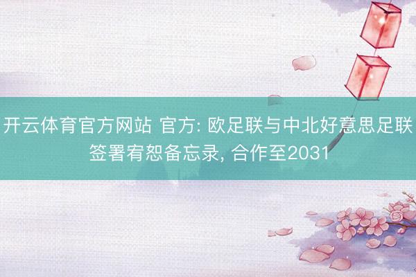 开云体育官方网站 官方: 欧足联与中北好意思足联签署宥恕备忘录, 合作至2031