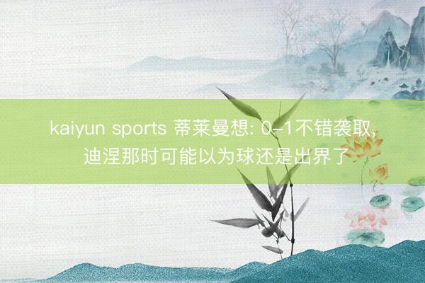 kaiyun sports 蒂莱曼想: 0-1不错袭取, 迪涅那时可能以为球还是出界了