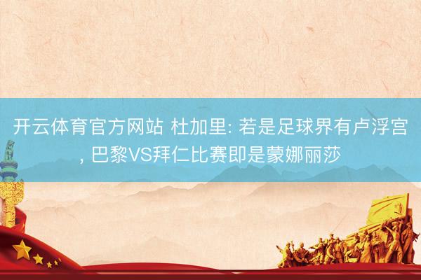 开云体育官方网站 杜加里: 若是足球界有卢浮宫, 巴黎VS拜仁比赛即是蒙娜丽莎