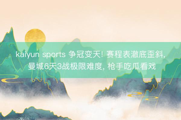 kaiyun sports 争冠变天! 赛程表澈底歪斜, 曼城6天3战极限难度, 枪手吃瓜看戏
