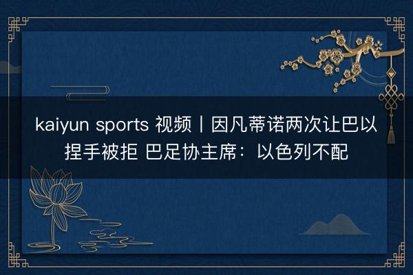 kaiyun sports 视频丨因凡蒂诺两次让巴以捏手被拒 巴足协主席：以色列不配