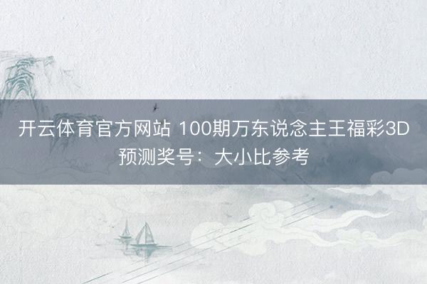 开云体育官方网站 100期万东说念主王福彩3D预测奖号：大小比参考
